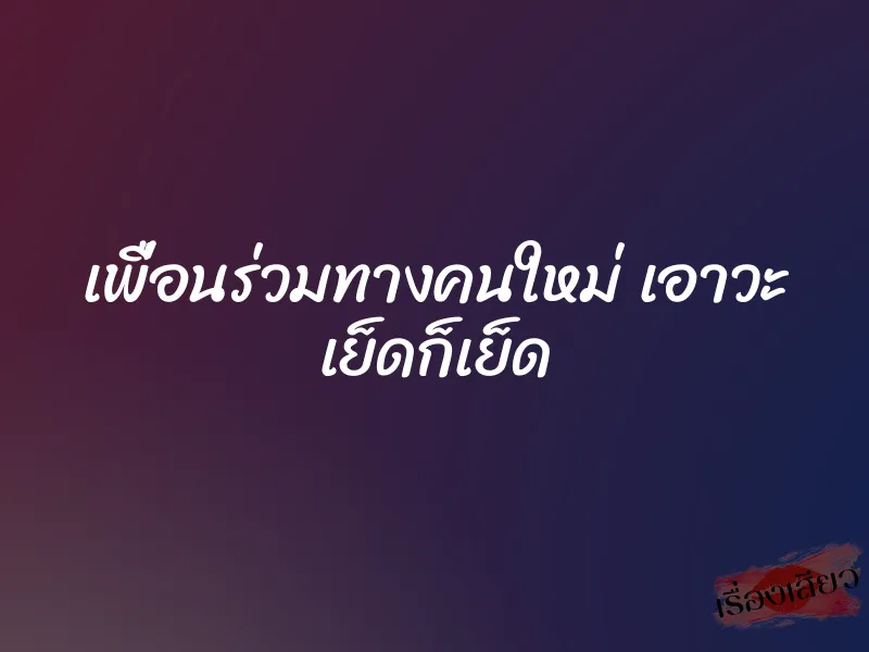 เพื่อนร่วมทางคนใหม่ เอาวะ เย็ดก็เย็ด