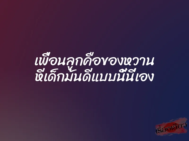 เพื่อนลูกคือของหวาน หีเด็กมันดีแบบนี้นี่เอง