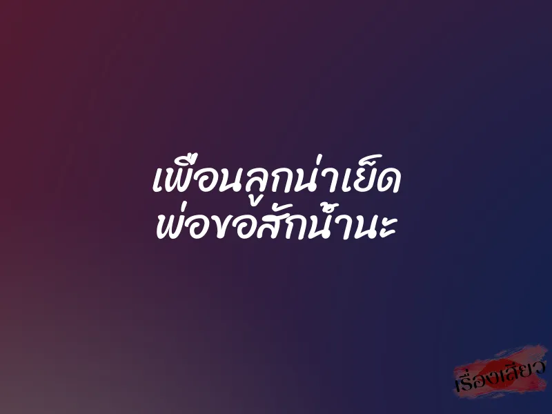 เพื่อนลูกน่าเย็ด พ่อขอสักน้ำนะ