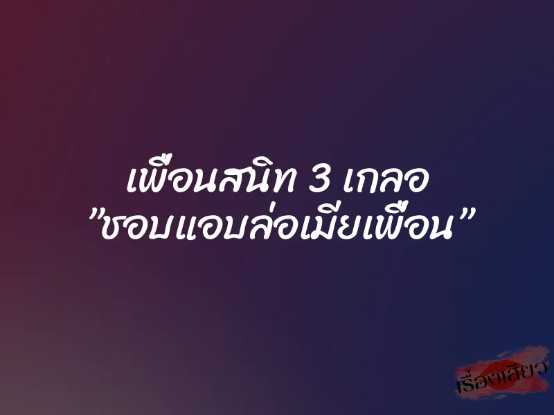 เพื่อนสนิท 3 เกลอ ”ชอบแอบล่อเมียเพื่อน”