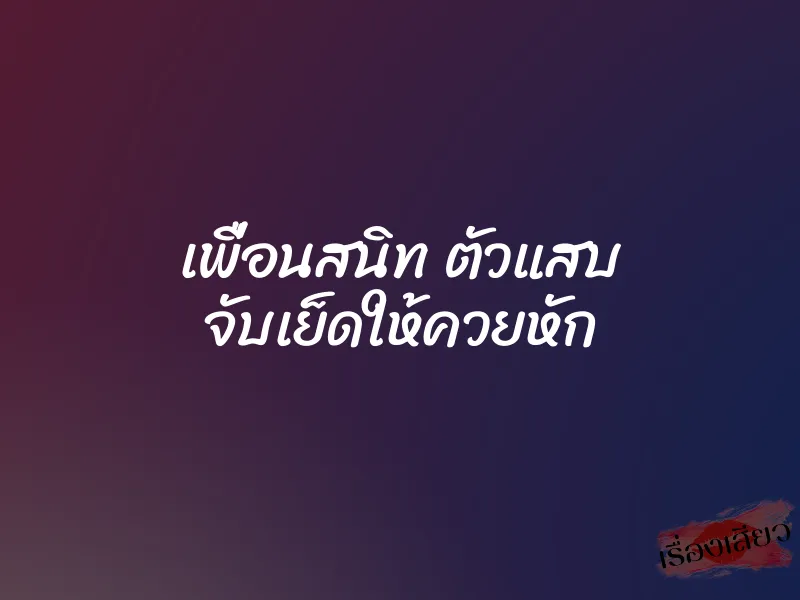 เพื่อนสนิท ตัวแสบ จับเย็ดให้ควยหัก