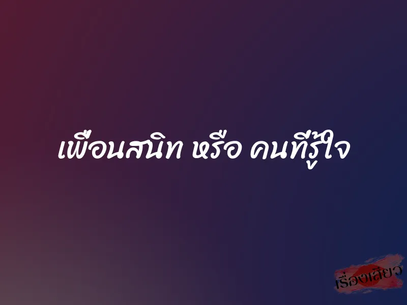 เพื่อนสนิท หรือ คนที่รู้ใจ