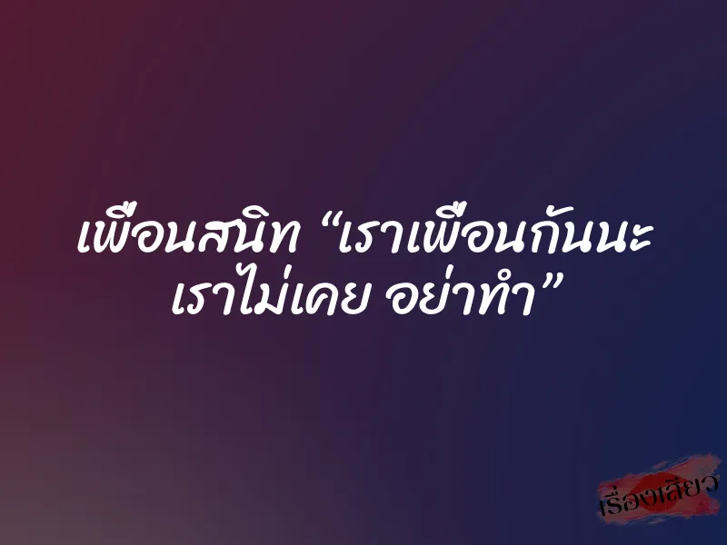 เพื่อนสนิท “เราเพื่อนกันนะ เราไม่เคย อย่าทำ”
