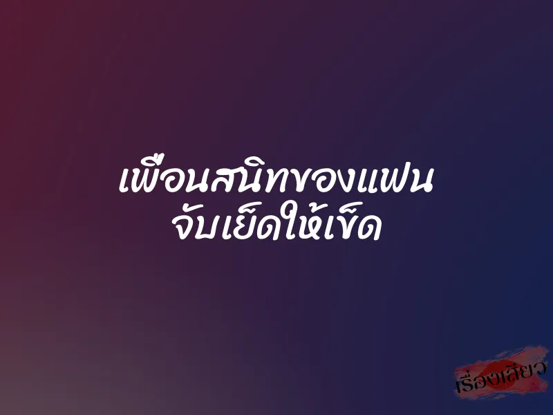 เพื่อนสนิทของแฟน จับเย็ดให้เข็ด