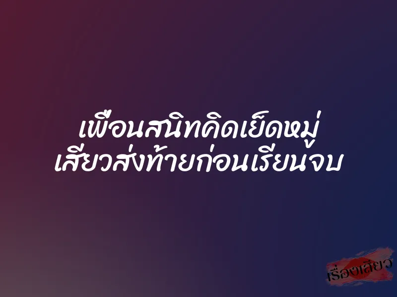 เพื่อนสนิทคิดเย็ดหมู่ เสียวส่งท้ายก่อนเรียนจบ