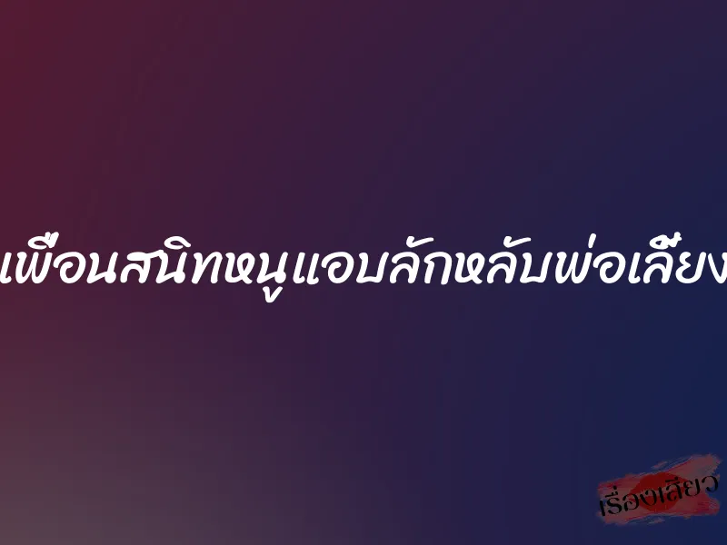 เพื่อนสนิทหนูแอบลักหลับพ่อเลี้ยง