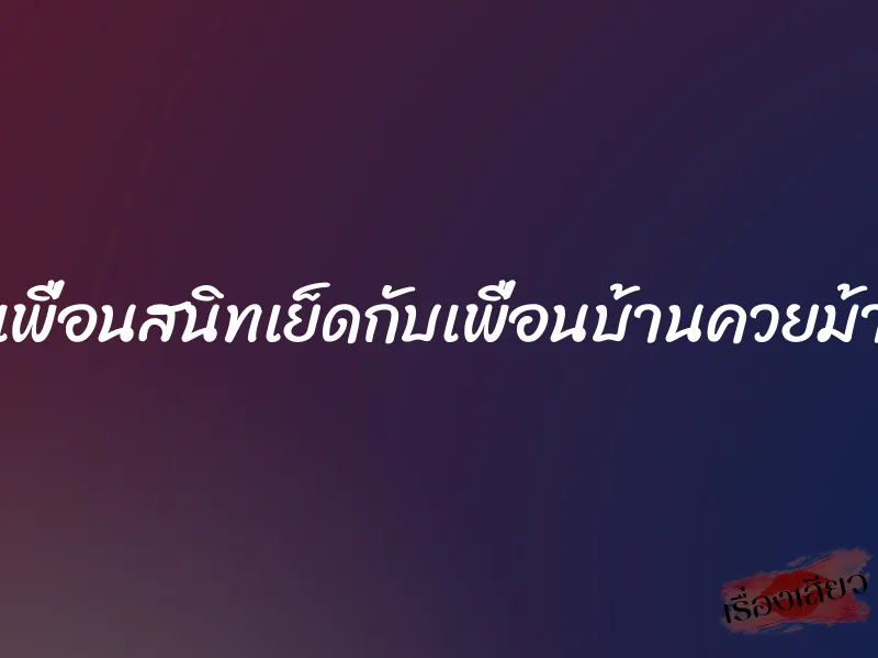 เพื่อนสนิทเย็ดกับเพื่อนบ้านควยม้า