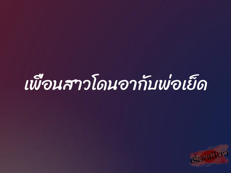 เพื่อนสาวโดนอากับพ่อเย็ด