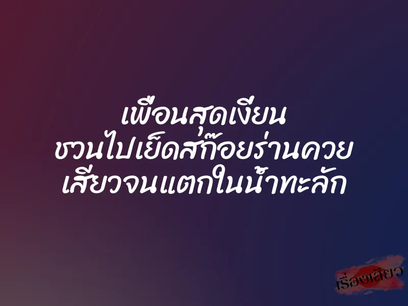 เพื่อนสุดเงี่ยน ชวนไปเย็ดสก๊อยร่านควย เสียวจนแตกในน้ำทะลัก