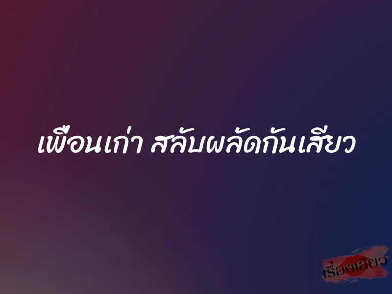 เพื่อนเก่า สลับผลัดกันเสียว