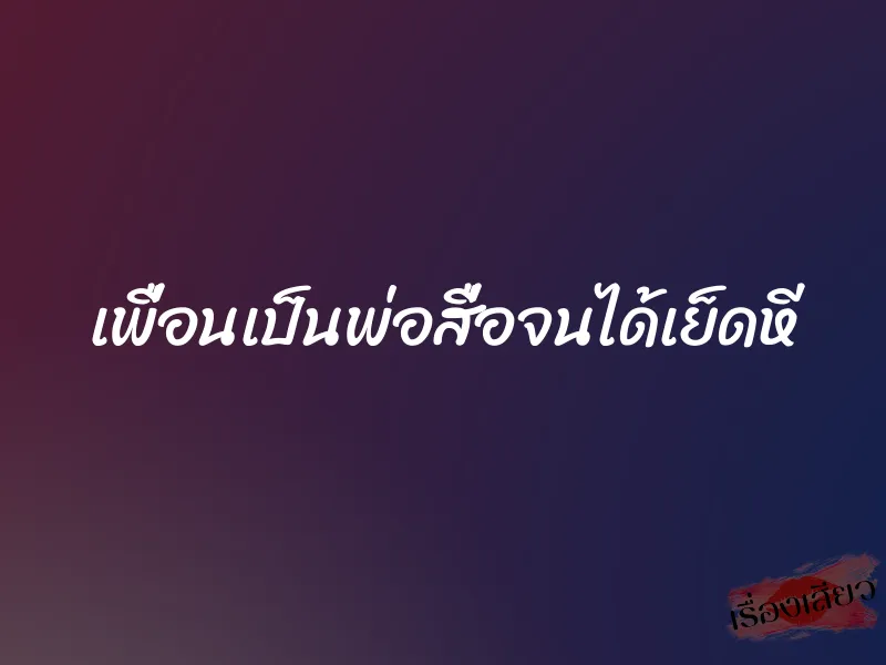 เพื่อนเป็นพ่อสื่อจนได้เย็ดหี