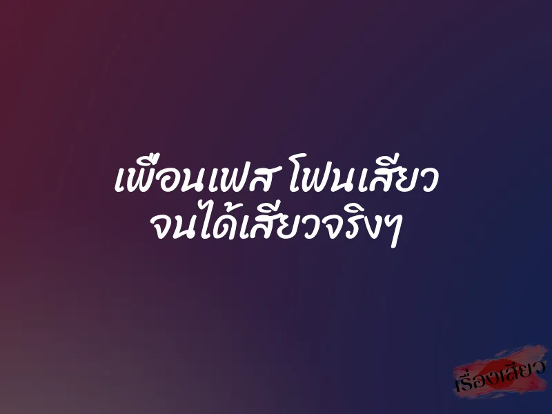 เพื่อนเฟส โฟนเสียว จนได้เสียวจริงๆ