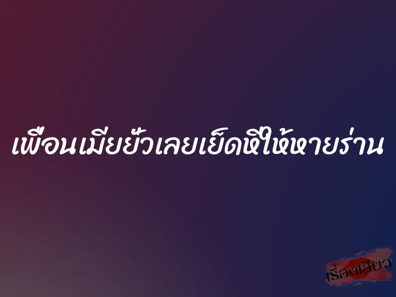 เพื่อนเมียยั่วเลยเย็ดหีให้หายร่าน