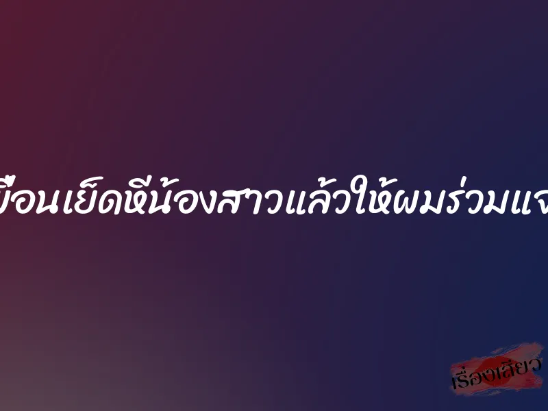 เพื่อนเย็ดหีน้องสาวแล้วให้ผมร่วมแจม