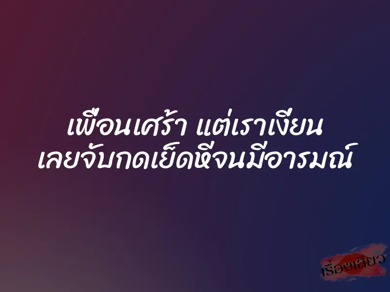 เพื่อนเศร้า แต่เราเงี่ยน เลยจับกดเย็ดหีจนมีอารมณ์