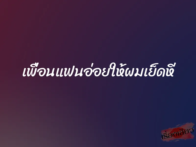 เพื่อนแฟนอ่อยให้ผมเย็ดหี