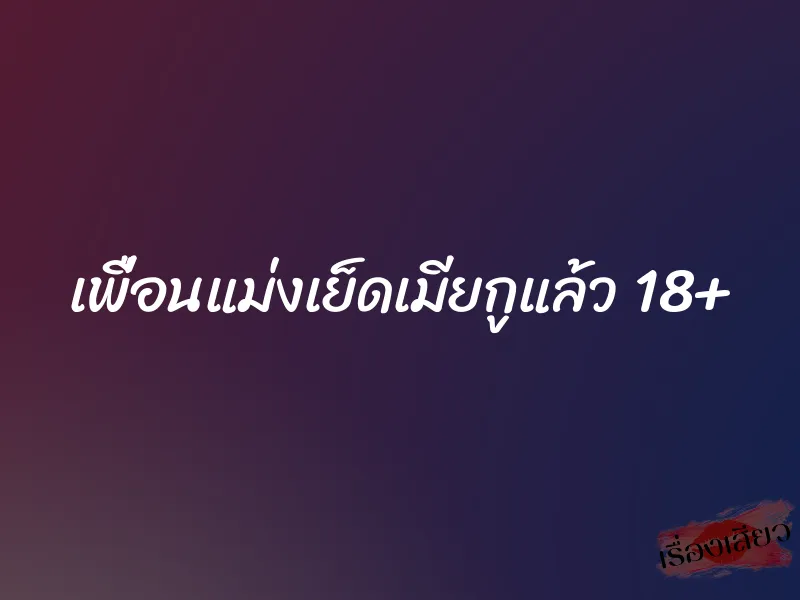 เพื่อนแม่งเย็ดเมียกูแล้ว 18+