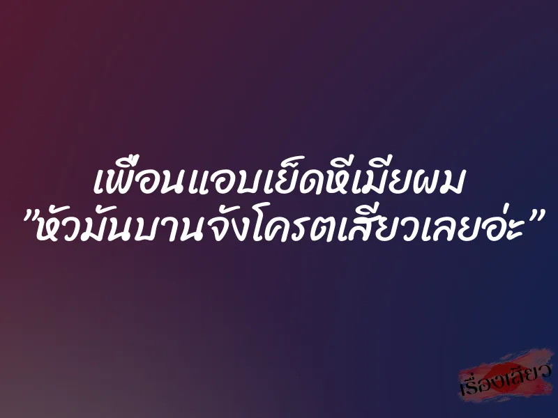 เพื่อนแอบเย็ดหีเมียผม ”หัวมันบานจังโครตเสียวเลยอ่ะ”