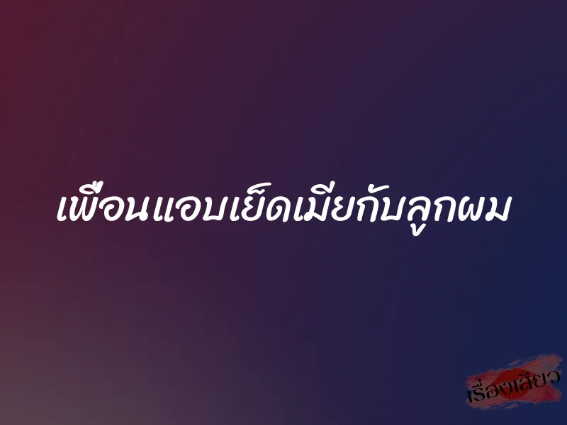 เพื่อนแอบเย็ดเมียกับลูกผม