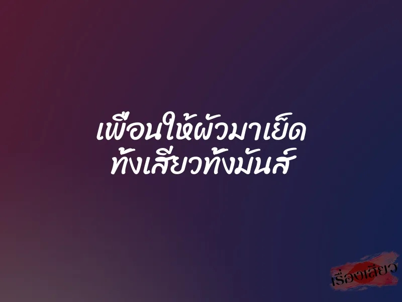 เพื่อนให้ผัวมาเย็ด ทั้งเสียวทั้งมันส์