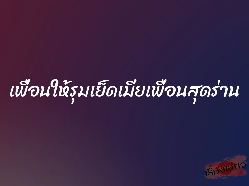เพื่อนให้รุมเย็ดเมียเพื่อนสุดร่าน