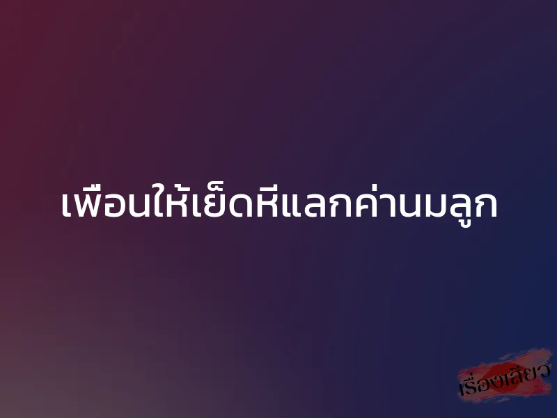 เพื่อนให้เย็ดหีแลกค่านมลูก