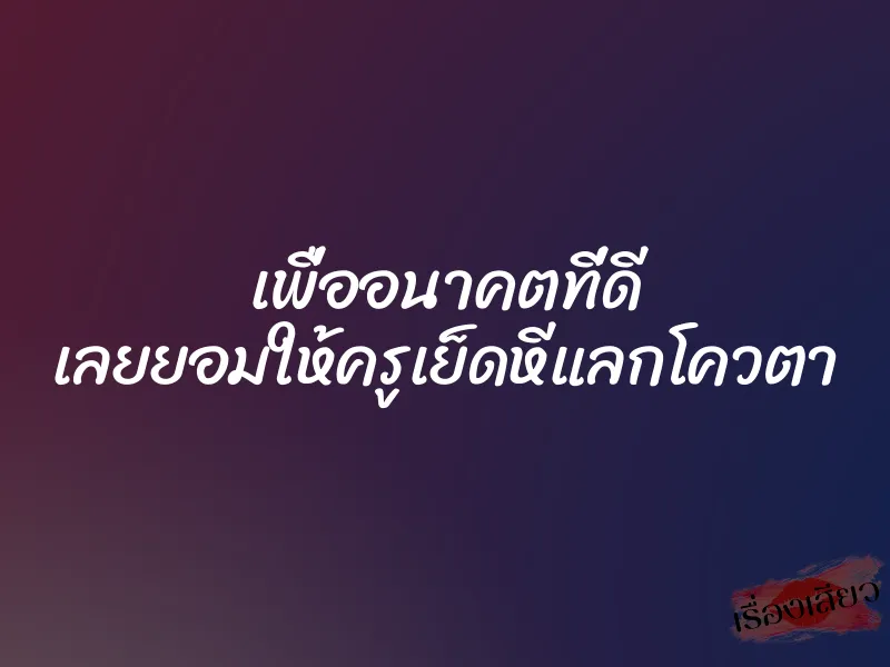 เพื่ออนาคตที่ดี เลยยอมให้ครูเย็ดหีแลกโควตา
