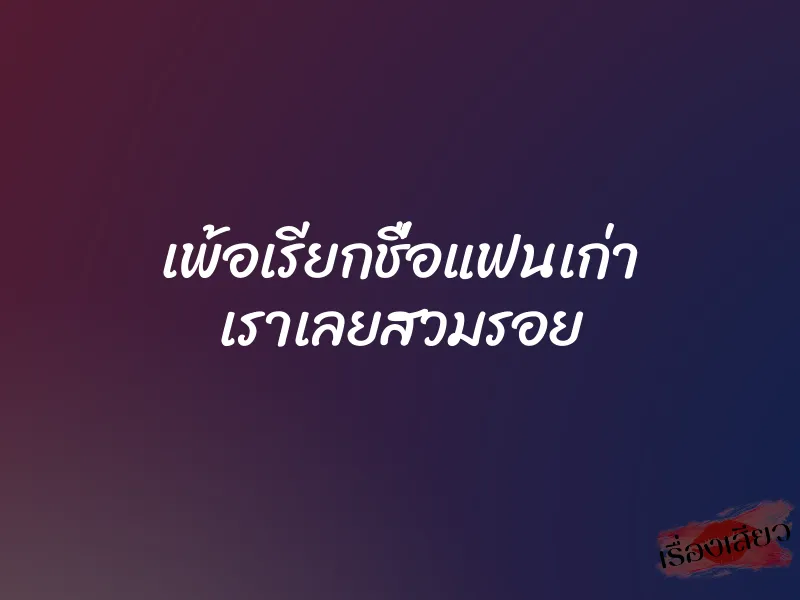 เพ้อเรียกชื่อแฟนเก่า เราเลยสวมรอย