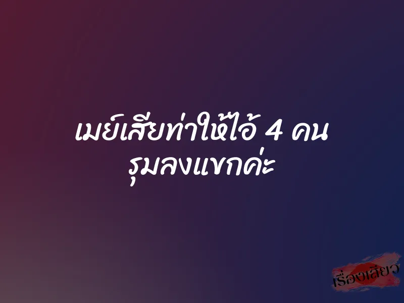 เมย์เสียท่าให้ไอ้ 4 คน รุมลงแขกค่ะ