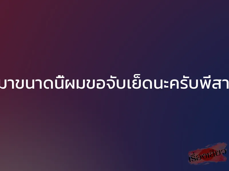 เมาขนาดนี้ผมขอจับเย็ดนะครับพี่สาว