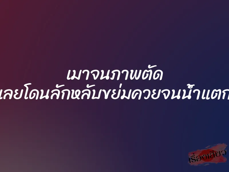 เมาจนภาพตัด เลยโดนลักหลับขย่มควยจนน้ำแตก