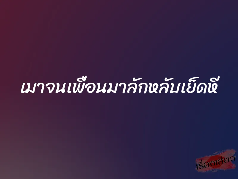 เมาจนเพื่อนมาลักหลับเย็ดหี