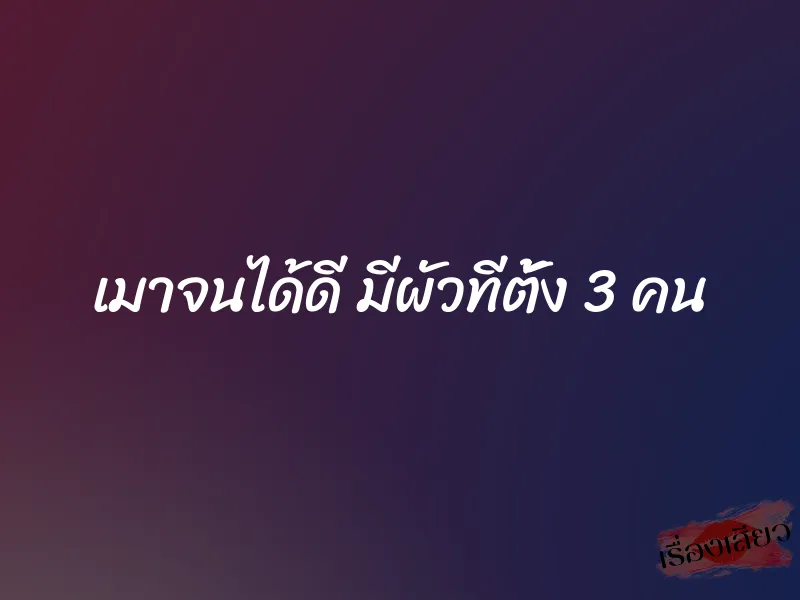 เมาจนได้ดี มีผัวทีตั้ง 3 คน