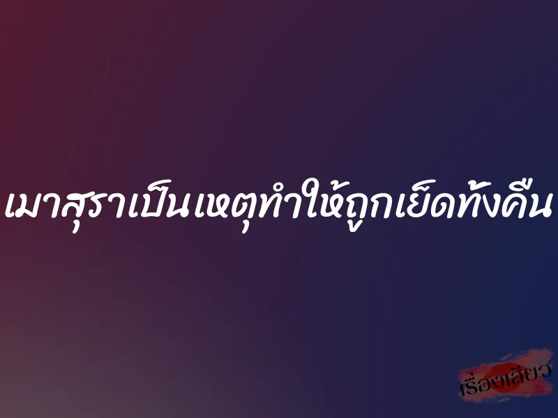 เมาสุราเป็นเหตุทำให้ถูกเย็ดทั้งคืน