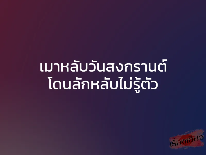 เมาหลับวันสงกรานต์ โดนลักหลับไม่รู้ตัว