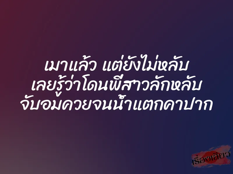 เมาแล้ว แต่ยังไม่หลับ เลยรู้ว่าโดนพี่สาวลักหลับ จับอมควยจนน้ำแตกคาปาก
