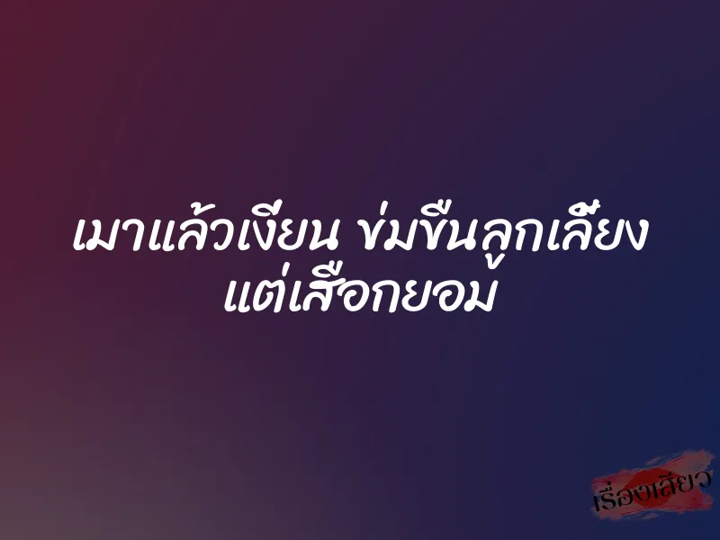 เมาแล้วเงี่ยน ข่มขืนลูกเลี้ยง แต่เสือกยอม