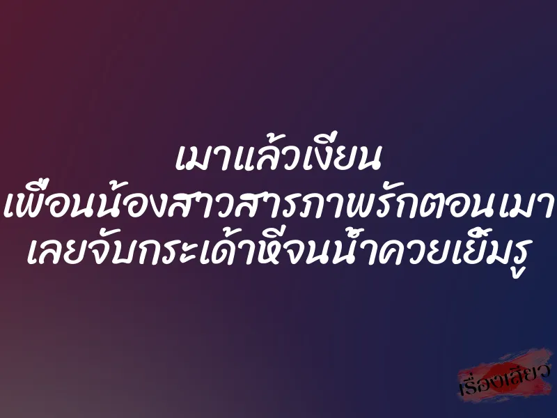 เมาแล้วเงี่ยน เพื่อนน้องสาวสารภาพรักตอนเมา เลยจับกระเด้าหีจนน้ำควยเยิ้มรู