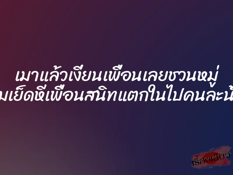 เมาแล้วเงี่ยนเพื่อนเลยชวนหมู่ รุมเย็ดหีเพื่อนสนิทแตกในไปคนละน้ำ