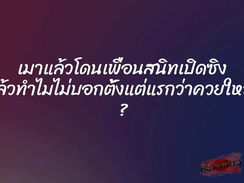 เมาแล้วโดนเพื่อนสนิทเปิดซิง แล้วทำไมไม่บอกตั้งแต่แรกว่าควยใหญ่ ?