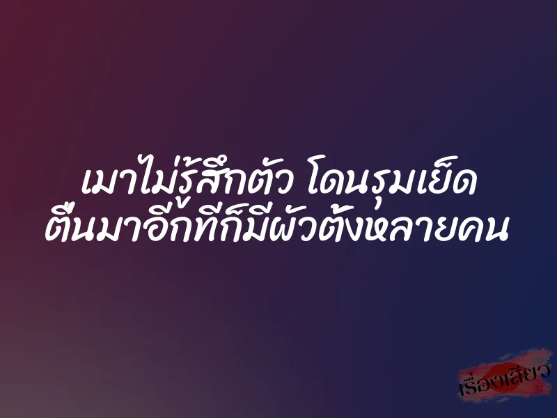 เมาไม่รู้สึกตัว โดนรุมเย็ด ตื่นมาอีกทีก็มีผัวตั้งหลายคน