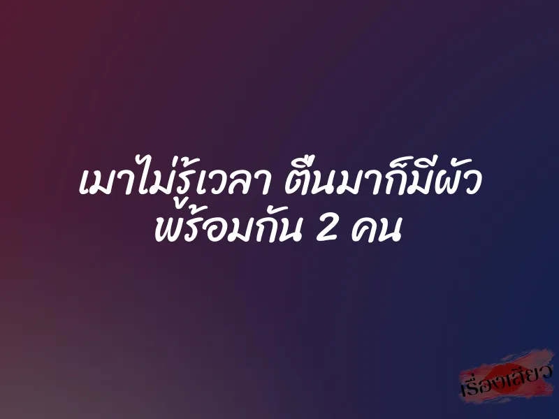 เมาไม่รู้เวลา ตื่นมาก็มีผัว พร้อมกัน 2 คน