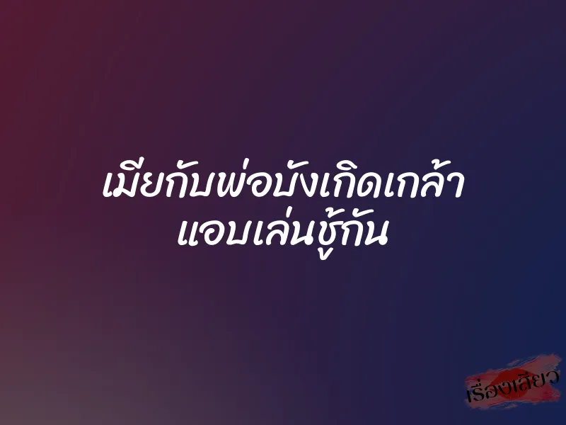เมียกับพ่อบังเกิดเกล้า แอบเล่นชู้กัน