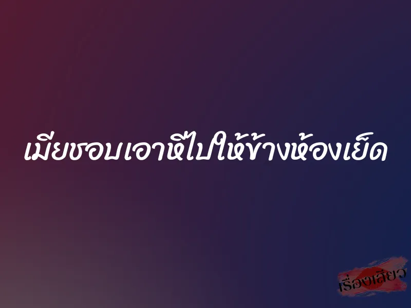 เมียชอบเอาหีไปให้ข้างห้องเย็ด
