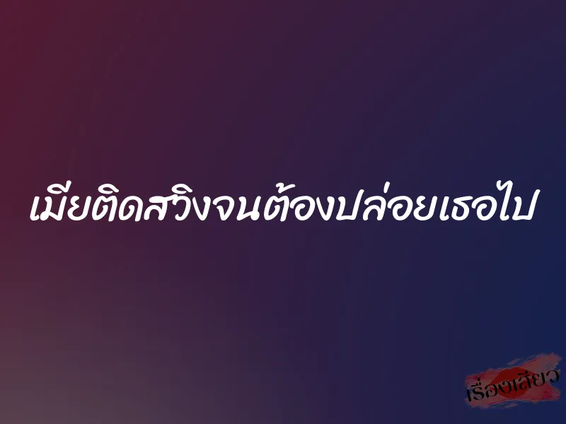 เมียติดสวิงจนต้องปล่อยเธอไป