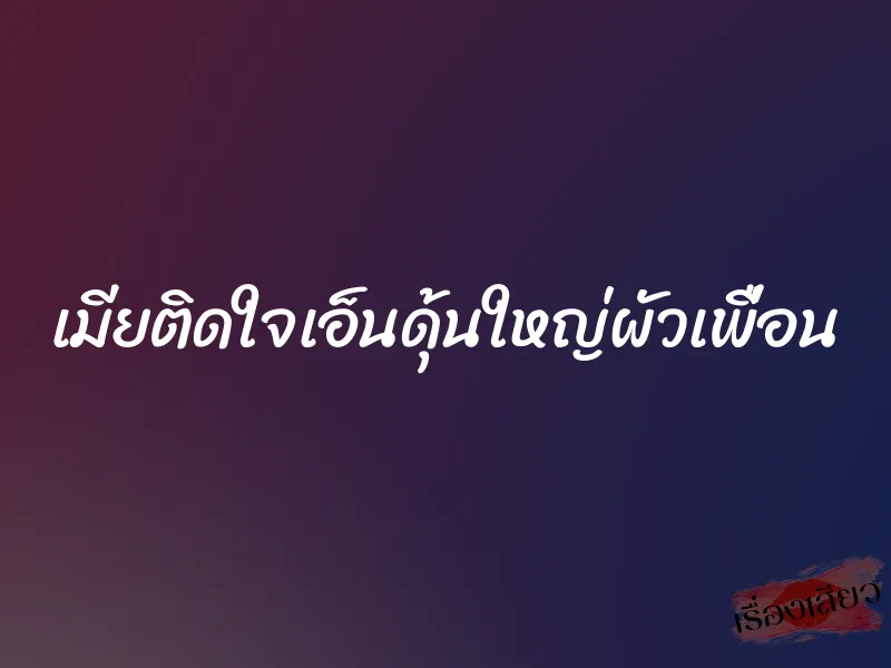 เมียติดใจเอ็นดุ้นใหญ่ผัวเพื่อน