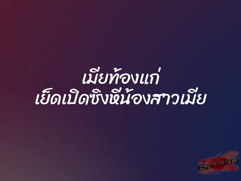 เมียท้องแก่ เย็ดเปิดซิงหีน้องสาวเมีย