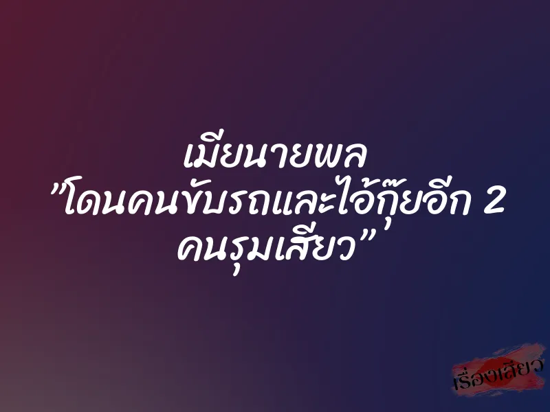 เมียนายพล ”โดนคนขับรถและไอ้กุ๊ยอีก 2 คนรุมเสียว”