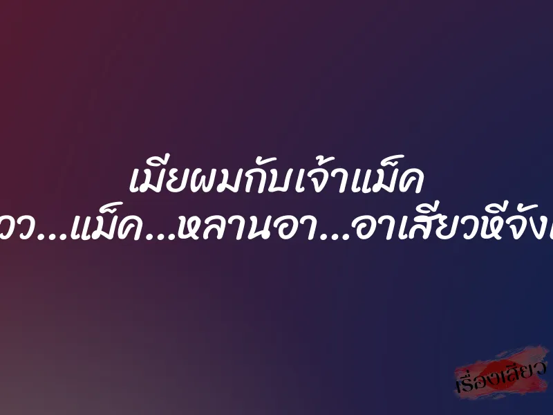 เมียผมกับเจ้าแม็ค “โอวววว…แม็ค…หลานอา…อาเสียวหีจังเลย…”