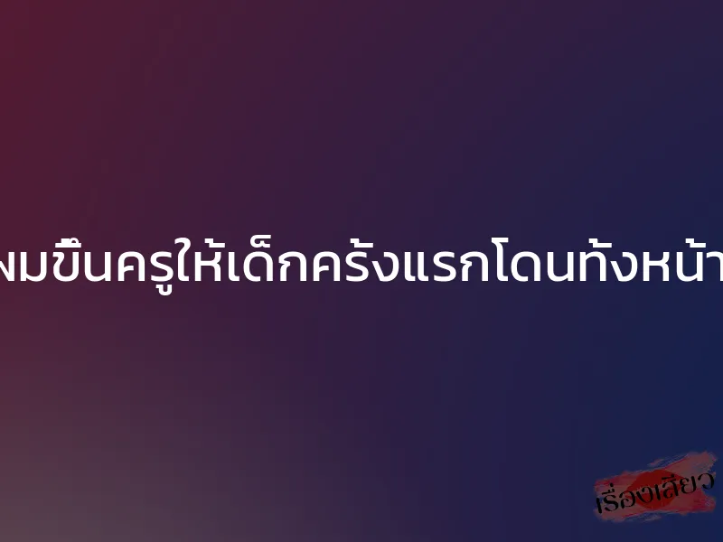 เมียผมขึ้นครูให้เด็กครั้งแรกโดนทั้งหน้าหลัง